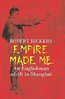Empire Made Me: An Englishman Adrift in Shanghai by Robert Bickers