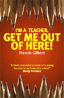 I'm a Teacher, Get Me Out of Here! by Francis Gilbert