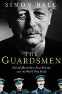 The Guardsmen: Harold Macmillan, Three Friends and the World They Made By Simon Ball