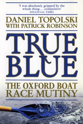 True Blue: The Oxford Boat Race Mutiny by Daniel Topolski with Patrick Robinson